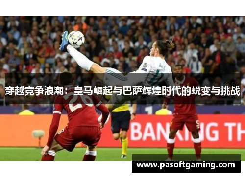 穿越竞争浪潮：皇马崛起与巴萨辉煌时代的蜕变与挑战