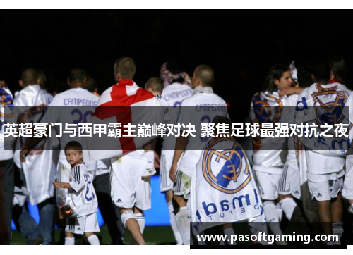 英超豪门与西甲霸主巅峰对决 聚焦足球最强对抗之夜