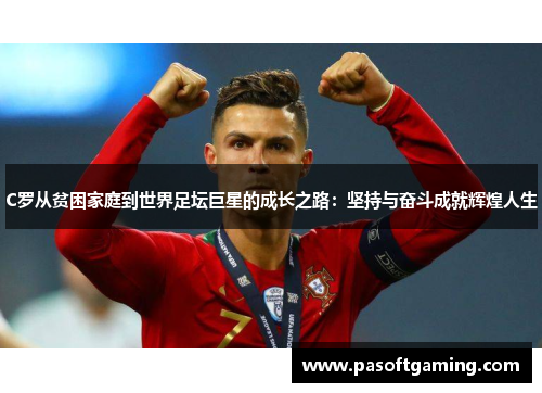 C罗从贫困家庭到世界足坛巨星的成长之路：坚持与奋斗成就辉煌人生