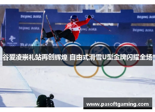 谷爱凌崇礼站再创辉煌 自由式滑雪U型金牌闪耀全场