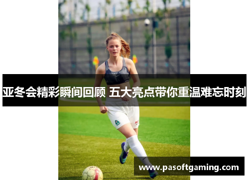亚冬会精彩瞬间回顾 五大亮点带你重温难忘时刻