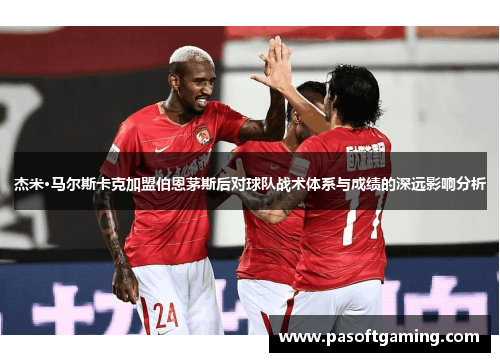 杰米·马尔斯卡克加盟伯恩茅斯后对球队战术体系与成绩的深远影响分析