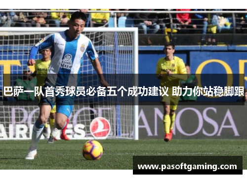 巴萨一队首秀球员必备五个成功建议 助力你站稳脚跟
