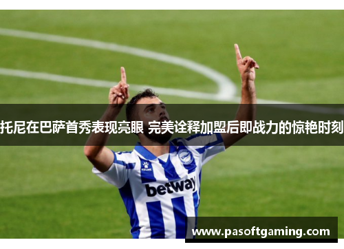 托尼在巴萨首秀表现亮眼 完美诠释加盟后即战力的惊艳时刻