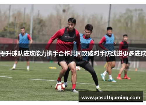 提升球队进攻能力携手合作共同攻破对手防线进更多进球