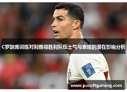 C罗缺席训练对利雅得胜利队伍士气与表现的潜在影响分析