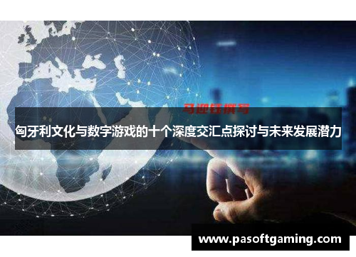 匈牙利文化与数字游戏的十个深度交汇点探讨与未来发展潜力