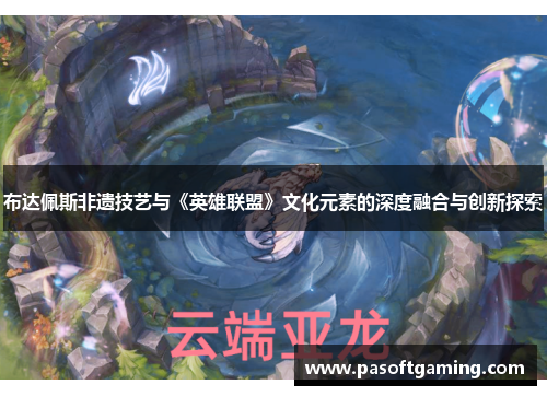 布达佩斯非遗技艺与《英雄联盟》文化元素的深度融合与创新探索