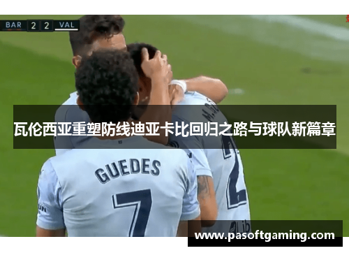 瓦伦西亚重塑防线迪亚卡比回归之路与球队新篇章