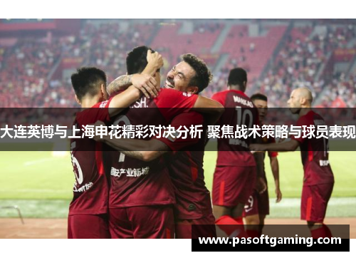 大连英博与上海申花精彩对决分析 聚焦战术策略与球员表现