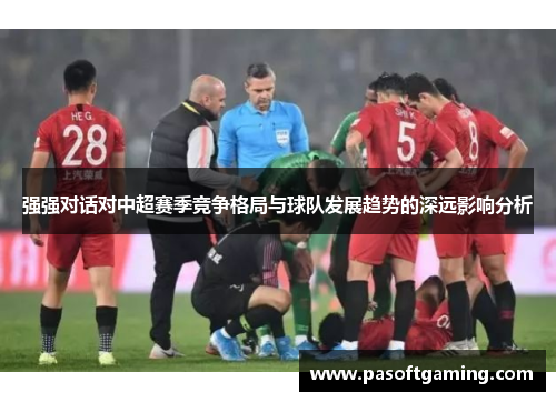 强强对话对中超赛季竞争格局与球队发展趋势的深远影响分析