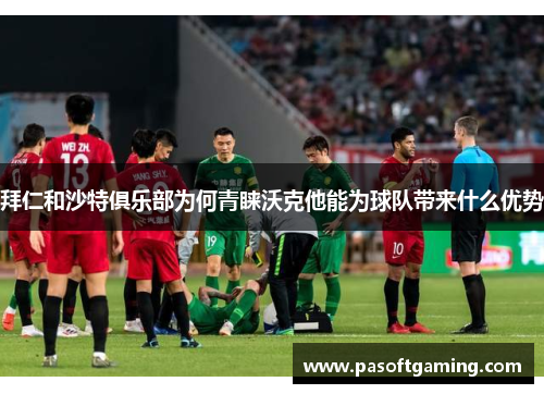 拜仁和沙特俱乐部为何青睐沃克他能为球队带来什么优势