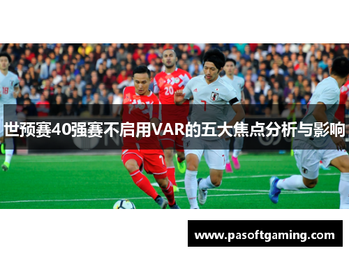 世预赛40强赛不启用VAR的五大焦点分析与影响