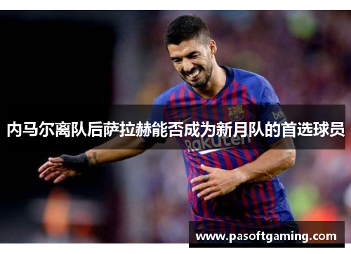 内马尔离队后萨拉赫能否成为新月队的首选球员