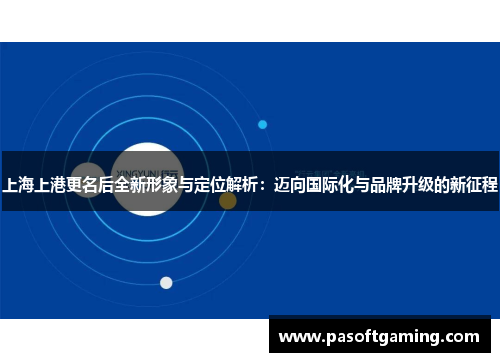 上海上港更名后全新形象与定位解析：迈向国际化与品牌升级的新征程