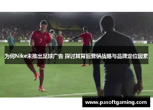为何Nike未推出足球广告 探讨其背后营销战略与品牌定位因素