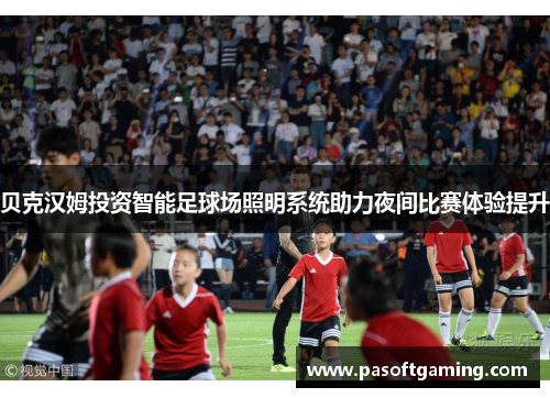 贝克汉姆投资智能足球场照明系统助力夜间比赛体验提升
