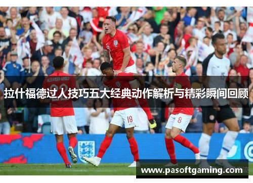 拉什福德过人技巧五大经典动作解析与精彩瞬间回顾