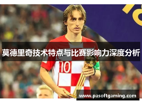 莫德里奇技术特点与比赛影响力深度分析 莫德里奇技术特点与比赛影响力深度分析