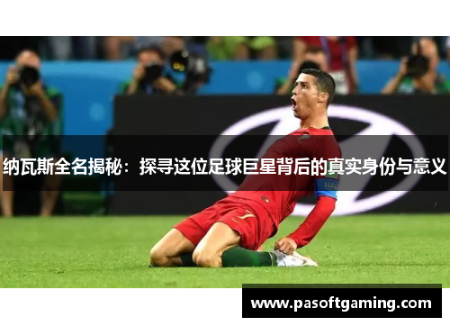 纳瓦斯全名揭秘：探寻这位足球巨星背后的真实身份与意义