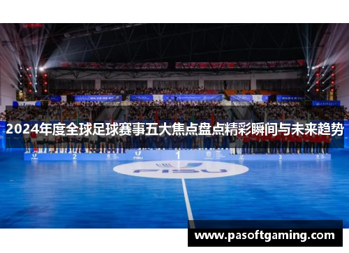 2024年度全球足球赛事五大焦点盘点精彩瞬间与未来趋势