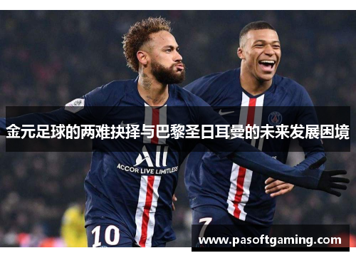 金元足球的两难抉择与巴黎圣日耳曼的未来发展困境 金元足球的两难抉择与巴黎圣日耳曼的未来发展困境