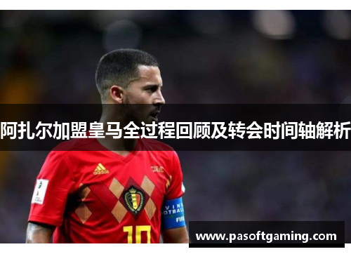 阿扎尔加盟皇马全过程回顾及转会时间轴解析 阿扎尔加盟皇马全过程回顾及转会时间轴解析