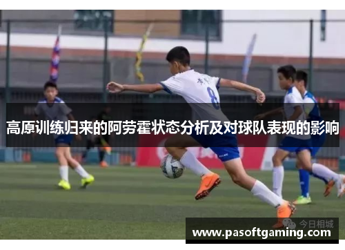 高原训练归来的阿劳霍状态分析及对球队表现的影响
