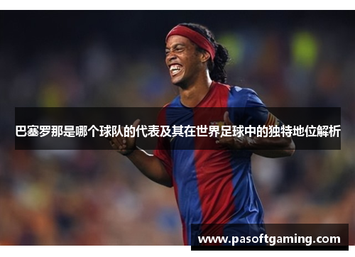 巴塞罗那是哪个球队的代表及其在世界足球中的独特地位解析 巴塞罗那是哪个球队的代表及其在世界足球中的独特地位解析