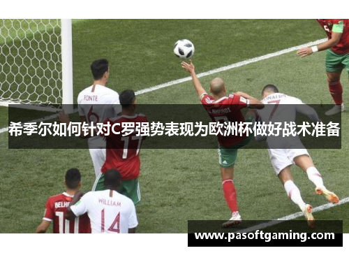 希季尔如何针对C罗强势表现为欧洲杯做好战术准备 希季尔如何针对C罗强势表现为欧洲杯做好战术准备
