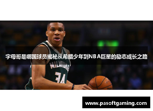 字母哥是哪国球员揭秘从希腊少年到NBA巨星的励志成长之路