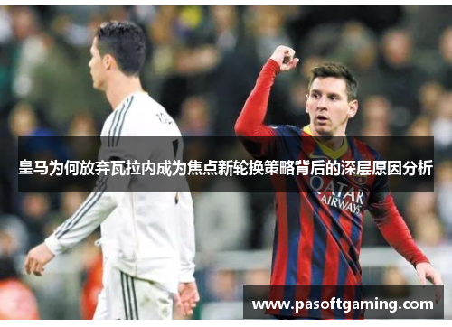 皇马为何放弃瓦拉内成为焦点新轮换策略背后的深层原因分析