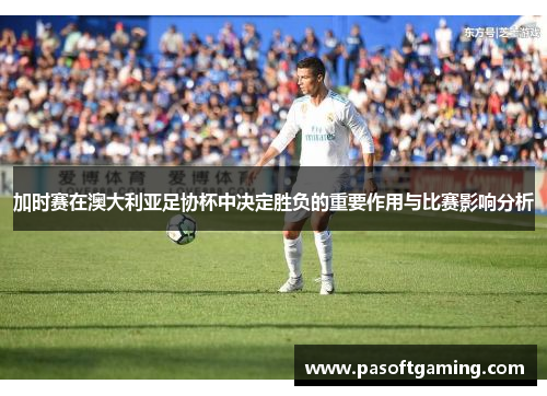 加时赛在澳大利亚足协杯中决定胜负的重要作用与比赛影响分析
