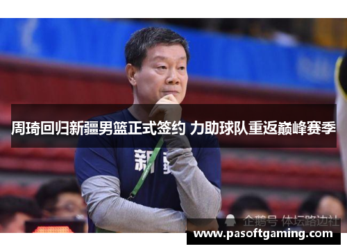 周琦回归新疆男篮正式签约 力助球队重返巅峰赛季