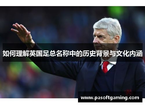 如何理解英国足总名称中的历史背景与文化内涵 如何理解英国足总名称中的历史背景与文化内涵