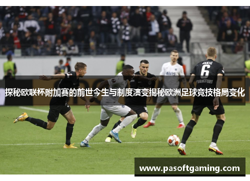 探秘欧联杯附加赛的前世今生与制度演变揭秘欧洲足球竞技格局变化 探秘欧联杯附加赛的前世今生与制度演变揭秘欧洲足球竞技格局变化