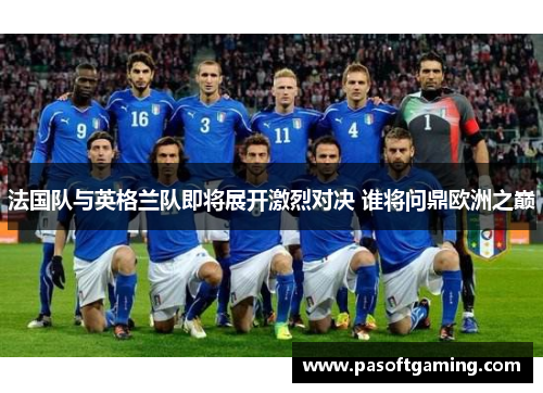 法国队与英格兰队即将展开激烈对决 谁将问鼎欧洲之巅 法国队与英格兰队即将展开激烈对决 谁将问鼎欧洲之巅