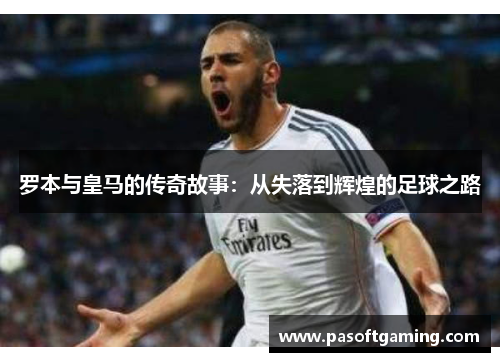 罗本与皇马的传奇故事:从失落到辉煌的足球之路 罗本与皇马的传奇故事:从失落到辉煌的足球之路