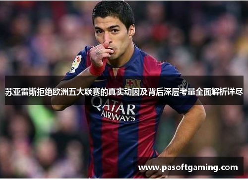 苏亚雷斯拒绝欧洲五大联赛的真实动因及背后深层考量全面解析详尽