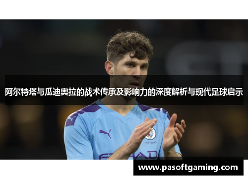 阿尔特塔与瓜迪奥拉的战术传承及影响力的深度解析与现代足球启示