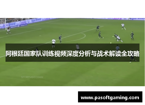 阿根廷国家队训练视频深度分析与战术解读全攻略