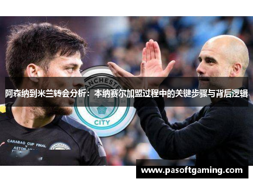 阿森纳到米兰转会分析:本纳赛尔加盟过程中的关键步骤与背后逻辑 阿森纳到米兰转会分析:本纳赛尔加盟过程中的关键步骤与背后逻辑