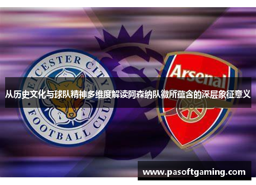 从历史文化与球队精神多维度解读阿森纳队徽所蕴含的深层象征意义 从历史文化与球队精神多维度解读阿森纳队徽所蕴含的深层象征意义