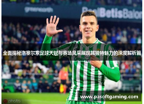全面揭秘洛塞尔索足球天赋与赛场风采展现其独特魅力的深度解析篇 全面揭秘洛塞尔索足球天赋与赛场风采展现其独特魅力的深度解析篇