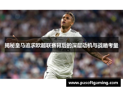 揭秘皇马追求欧超联赛背后的深层动机与战略考量 揭秘皇马追求欧超联赛背后的深层动机与战略考量