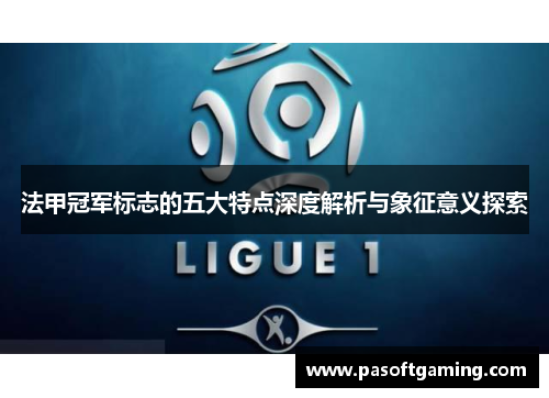 法甲冠军标志的五大特点深度解析与象征意义探索 法甲冠军标志的五大特点深度解析与象征意义探索