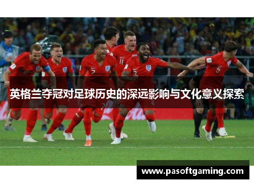 英格兰夺冠对足球历史的深远影响与文化意义探索 英格兰夺冠对足球历史的深远影响与文化意义探索