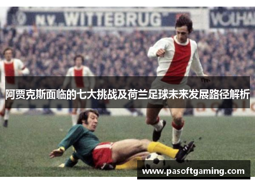 阿贾克斯面临的七大挑战及荷兰足球未来发展路径解析 阿贾克斯面临的七大挑战及荷兰足球未来发展路径解析