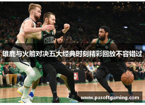 雄鹿与火箭对决五大经典时刻精彩回放不容错过 雄鹿与火箭对决五大经典时刻精彩回放不容错过
