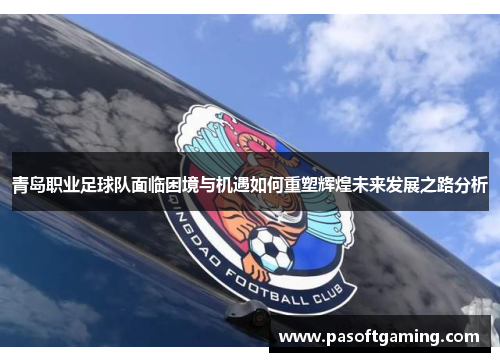 青岛职业足球队面临困境与机遇如何重塑辉煌未来发展之路分析 青岛职业足球队面临困境与机遇如何重塑辉煌未来发展之路分析